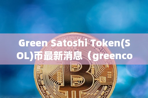 Green Satoshi Token (SOL)币最新消息：推动可持续发展的加密货币