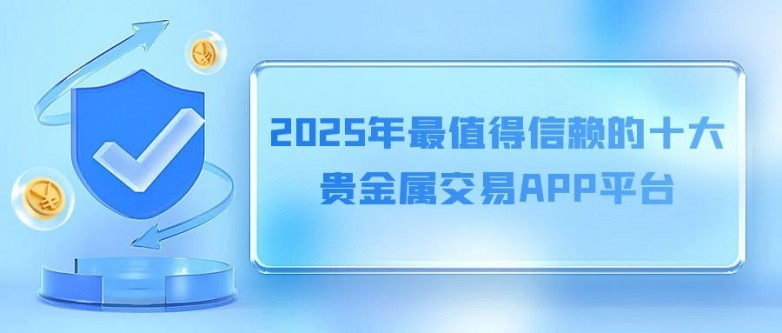 trustwallet钱包官网版下载|trustwallet钱包官方下载-全球领先的数字货币钱包-2025年备受投资者信赖的十大贵金属交易APP平台介绍